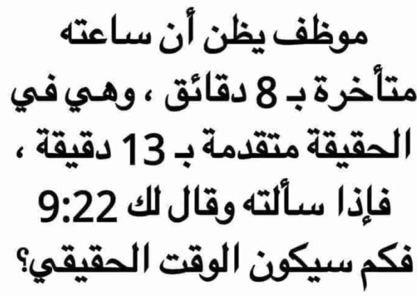 موظف يظن أن ساعته متأخرة بـ 8 دقائق، وهي في الحقيقة متقدمة بـ 13 دقيقة، فإذا سألته وقال لك 9:22 فكم سيكون الوقت الحقيقي