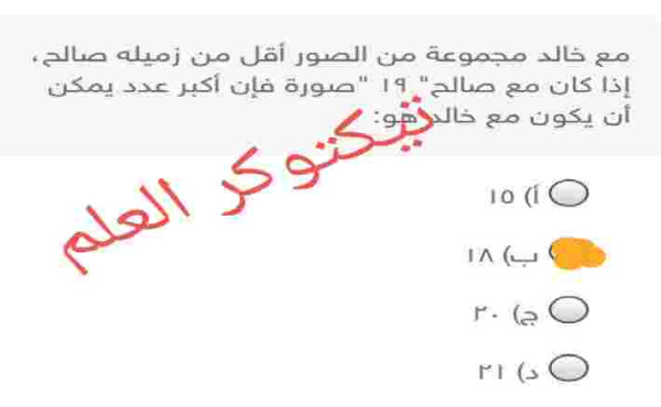 مع خالد مجموعة من الصور أقل من زميله صالح، إذا كان مع صالح" ۱۹ "صورة" فإن أكبر عدد يمكن أن يكون مع خالد هو: